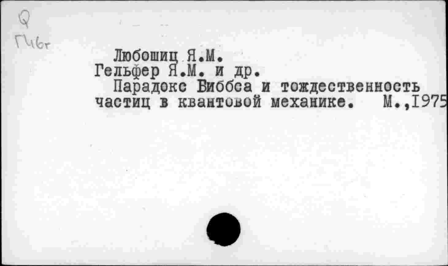 ﻿Любошиц ЯЛ.
Гельфер ЯЛ. и др.
Парадокс Биббса и тождественность частиц в квантовой механике. М.,197